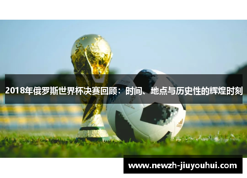 2018年俄罗斯世界杯决赛回顾：时间、地点与历史性的辉煌时刻