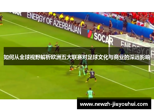 如何从全球视野解析欧洲五大联赛对足球文化与商业的深远影响