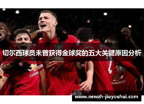 切尔西球员未曾获得金球奖的五大关键原因分析 切尔西球员未曾获得金球奖的五大关键原因分析