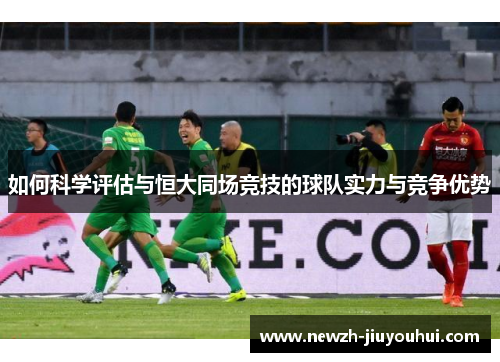 如何科学评估与恒大同场竞技的球队实力与竞争优势