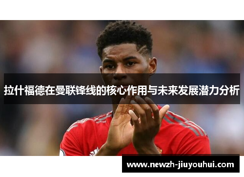 拉什福德在曼联锋线的核心作用与未来发展潜力分析