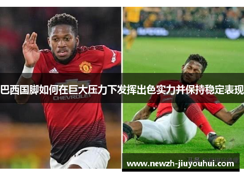 巴西国脚如何在巨大压力下发挥出色实力并保持稳定表现