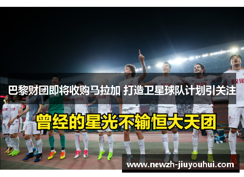 巴黎财团即将收购马拉加 打造卫星球队计划引关注 巴黎财团即将收购马拉加 打造卫星球队计划引关注