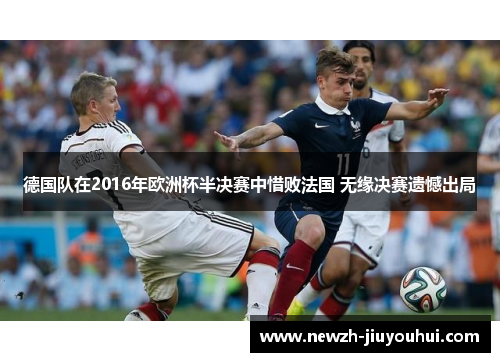 德国队在2016年欧洲杯半决赛中惜败法国 无缘决赛遗憾出局 德国队在2016年欧洲杯半决赛中惜败法国 无缘决赛遗憾出局