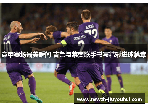 意甲赛场最美瞬间 吉鲁与莱奥联手书写精彩进球篇章 意甲赛场最美瞬间 吉鲁与莱奥联手书写精彩进球篇章