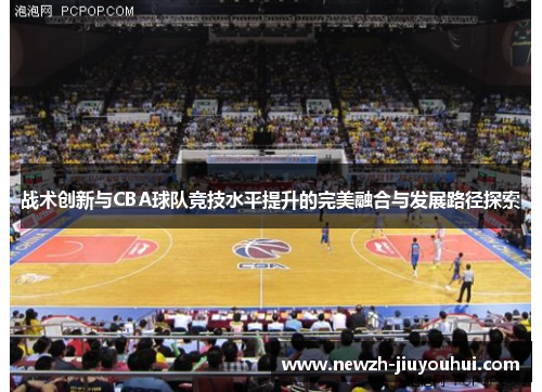 战术创新与CBA球队竞技水平提升的完美融合与发展路径探索 战术创新与CBA球队竞技水平提升的完美融合与发展路径探索