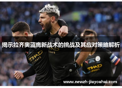 揭示拉齐奥蓝鹰新战术的挑战及其应对策略解析 揭示拉齐奥蓝鹰新战术的挑战及其应对策略解析