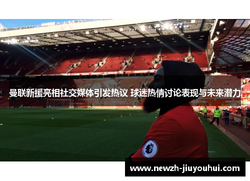 曼联新援亮相社交媒体引发热议 球迷热情讨论表现与未来潜力