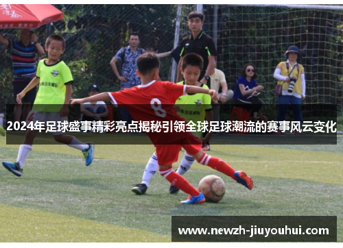 2024年足球盛事精彩亮点揭秘引领全球足球潮流的赛事风云变化 2024年足球盛事精彩亮点揭秘引领全球足球潮流的赛事风云变化