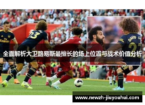 全面解析大卫路易斯最擅长的场上位置与战术价值分析 全面解析大卫路易斯最擅长的场上位置与战术价值分析