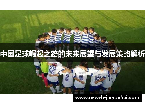 中国足球崛起之路的未来展望与发展策略解析 中国足球崛起之路的未来展望与发展策略解析