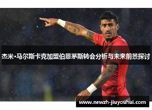 杰米·马尔斯卡克加盟伯恩茅斯转会分析与未来前景探讨 杰米·马尔斯卡克加盟伯恩茅斯转会分析与未来前景探讨