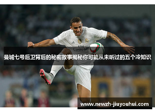 曼城七号后卫背后的秘密故事揭秘你可能从未听过的五个冷知识 曼城七号后卫背后的秘密故事揭秘你可能从未听过的五个冷知识
