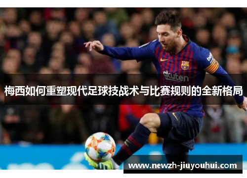 梅西如何重塑现代足球技战术与比赛规则的全新格局 梅西如何重塑现代足球技战术与比赛规则的全新格局