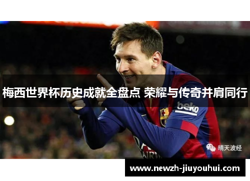梅西世界杯历史成就全盘点 荣耀与传奇并肩同行 梅西世界杯历史成就全盘点 荣耀与传奇并肩同行
