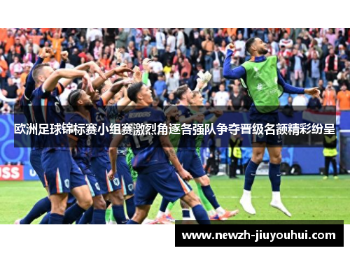 欧洲足球锦标赛小组赛激烈角逐各强队争夺晋级名额精彩纷呈 欧洲足球锦标赛小组赛激烈角逐各强队争夺晋级名额精彩纷呈