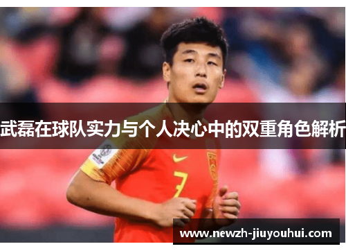 武磊在球队实力与个人决心中的双重角色解析 武磊在球队实力与个人决心中的双重角色解析