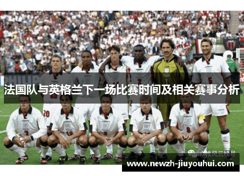 法国队与英格兰下一场比赛时间及相关赛事分析