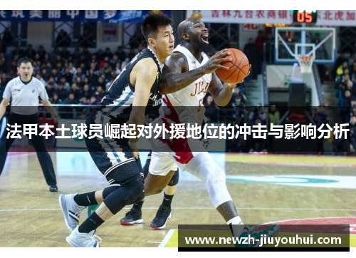 法甲本土球员崛起对外援地位的冲击与影响分析 法甲本土球员崛起对外援地位的冲击与影响分析