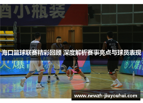 海口篮球联赛精彩回顾 深度解析赛事亮点与球员表现 海口篮球联赛精彩回顾 深度解析赛事亮点与球员表现