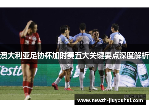 澳大利亚足协杯加时赛五大关键要点深度解析