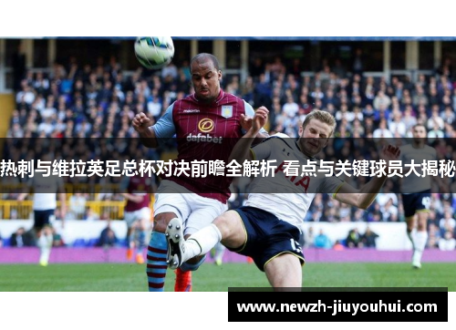 热刺与维拉英足总杯对决前瞻全解析 看点与关键球员大揭秘