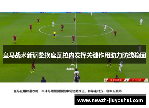 皇马战术新调整换座瓦拉内发挥关键作用助力防线稳固 皇马战术新调整换座瓦拉内发挥关键作用助力防线稳固