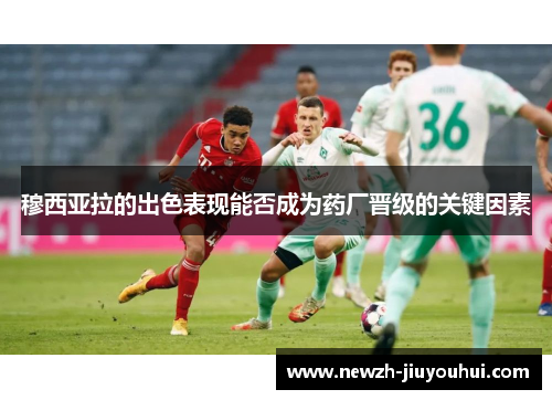 穆西亚拉的出色表现能否成为药厂晋级的关键因素 穆西亚拉的出色表现能否成为药厂晋级的关键因素