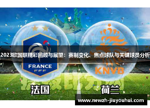 2023欧国联精彩回顾与展望:赛制变化、焦点球队与关键球员分析 2023欧国联精彩回顾与展望:赛制变化、焦点球队与关键球员分析