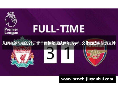 从阿森纳队徽设计元素全面探秘球队百年历史与文化图腾象征意义性 从阿森纳队徽设计元素全面探秘球队百年历史与文化图腾象征意义性