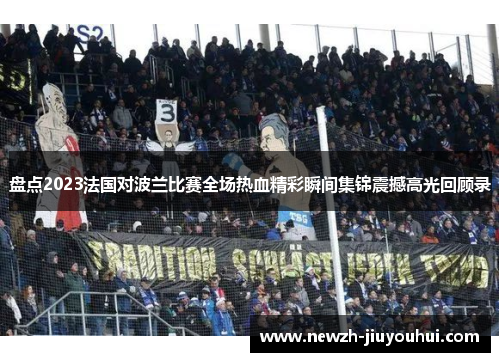 盘点2023法国对波兰比赛全场热血精彩瞬间集锦震撼高光回顾录 盘点2023法国对波兰比赛全场热血精彩瞬间集锦震撼高光回顾录