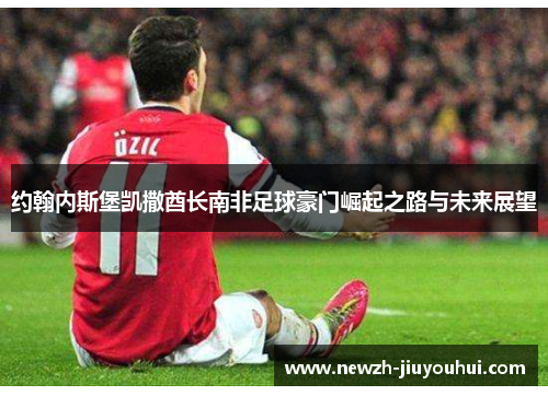 约翰内斯堡凯撒酋长南非足球豪门崛起之路与未来展望 约翰内斯堡凯撒酋长南非足球豪门崛起之路与未来展望