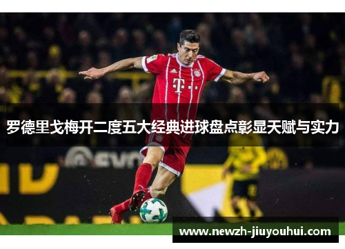 罗德里戈梅开二度五大经典进球盘点彰显天赋与实力 罗德里戈梅开二度五大经典进球盘点彰显天赋与实力