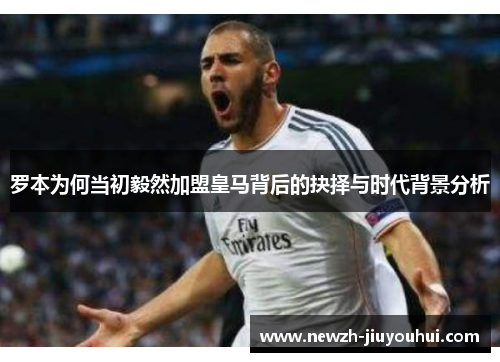 罗本为何当初毅然加盟皇马背后的抉择与时代背景分析 罗本为何当初毅然加盟皇马背后的抉择与时代背景分析