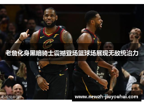 老詹化身黑暗骑士震撼登场篮球场展现无敌统治力 老詹化身黑暗骑士震撼登场篮球场展现无敌统治力