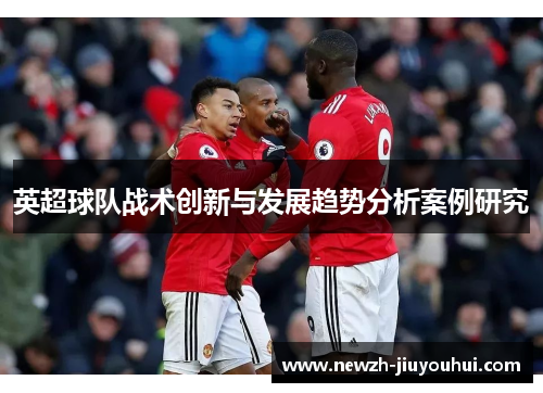 英超球队战术创新与发展趋势分析案例研究 英超球队战术创新与发展趋势分析案例研究