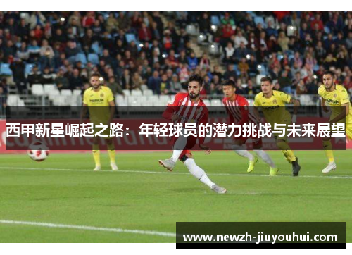 西甲新星崛起之路:年轻球员的潜力挑战与未来展望 西甲新星崛起之路:年轻球员的潜力挑战与未来展望