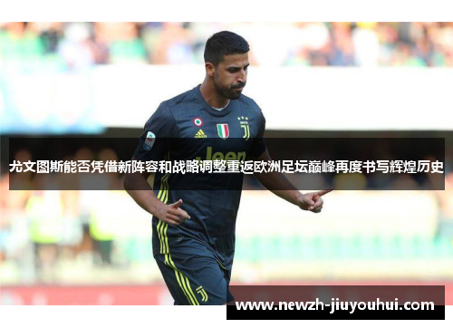 尤文图斯能否凭借新阵容和战略调整重返欧洲足坛巅峰再度书写辉煌历史