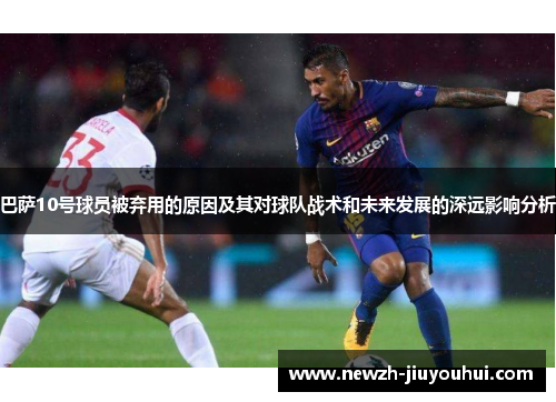 巴萨10号球员被弃用的原因及其对球队战术和未来发展的深远影响分析