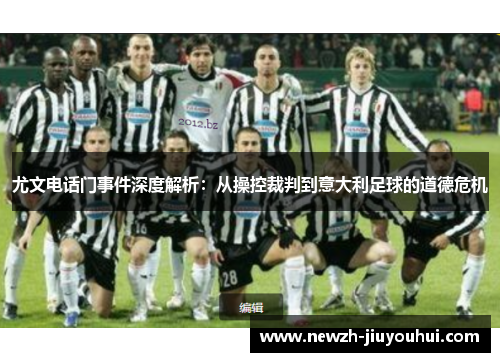 尤文电话门事件深度解析:从操控裁判到意大利足球的道德危机 尤文电话门事件深度解析:从操控裁判到意大利足球的道德危机