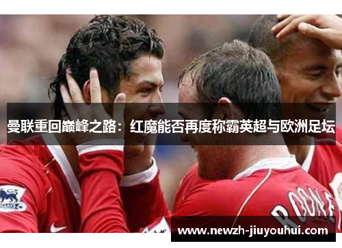 曼联重回巅峰之路:红魔能否再度称霸英超与欧洲足坛 曼联重回巅峰之路:红魔能否再度称霸英超与欧洲足坛
