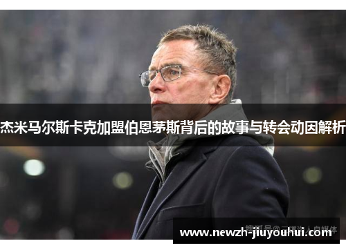 杰米马尔斯卡克加盟伯恩茅斯背后的故事与转会动因解析