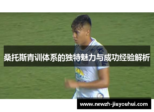 桑托斯青训体系的独特魅力与成功经验解析