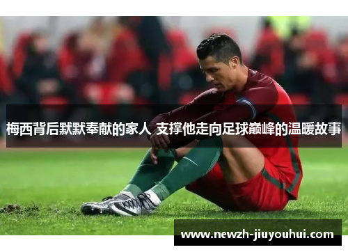 梅西背后默默奉献的家人 支撑他走向足球巅峰的温暖故事