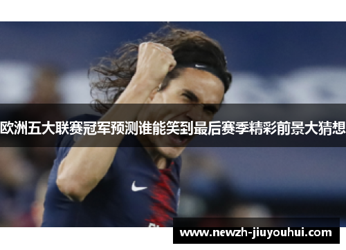 欧洲五大联赛冠军预测谁能笑到最后赛季精彩前景大猜想 欧洲五大联赛冠军预测谁能笑到最后赛季精彩前景大猜想