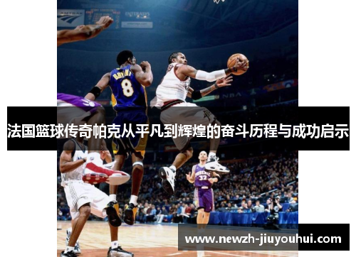 法国篮球传奇帕克从平凡到辉煌的奋斗历程与成功启示 法国篮球传奇帕克从平凡到辉煌的奋斗历程与成功启示