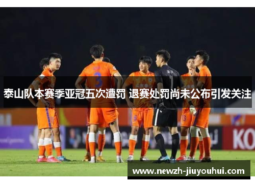 泰山队本赛季亚冠五次遭罚 退赛处罚尚未公布引发关注 泰山队本赛季亚冠五次遭罚 退赛处罚尚未公布引发关注