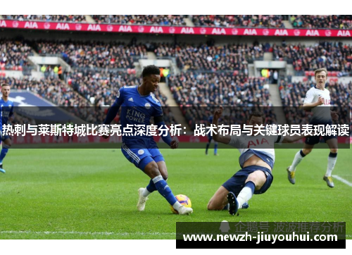 热刺与莱斯特城比赛亮点深度分析:战术布局与关键球员表现解读 热刺与莱斯特城比赛亮点深度分析:战术布局与关键球员表现解读
