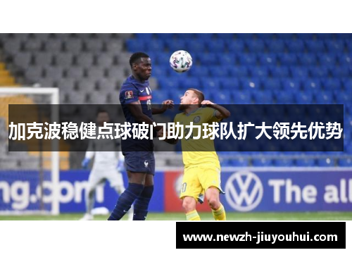 加克波稳健点球破门助力球队扩大领先优势 加克波稳健点球破门助力球队扩大领先优势