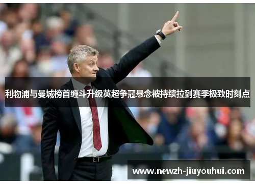 利物浦与曼城榜首缠斗升级英超争冠悬念被持续拉到赛季极致时刻点 利物浦与曼城榜首缠斗升级英超争冠悬念被持续拉到赛季极致时刻点